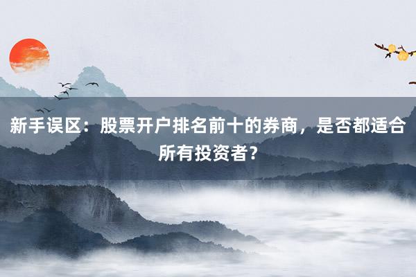 新手误区：股票开户排名前十的券商，是否都适合所有投资者？