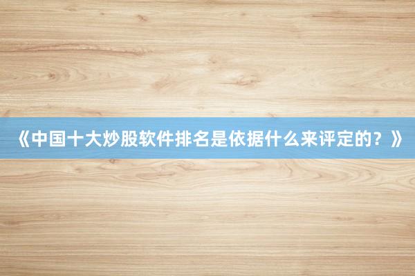 《中国十大炒股软件排名是依据什么来评定的？》