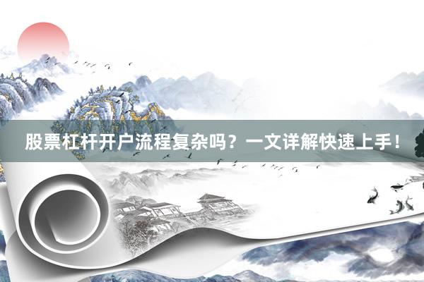 股票杠杆开户流程复杂吗？一文详解快速上手！