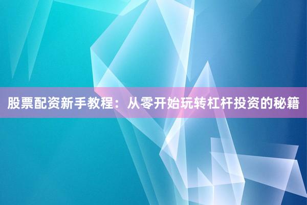 股票配资新手教程:从零开始玩转杠杆投资的秘籍