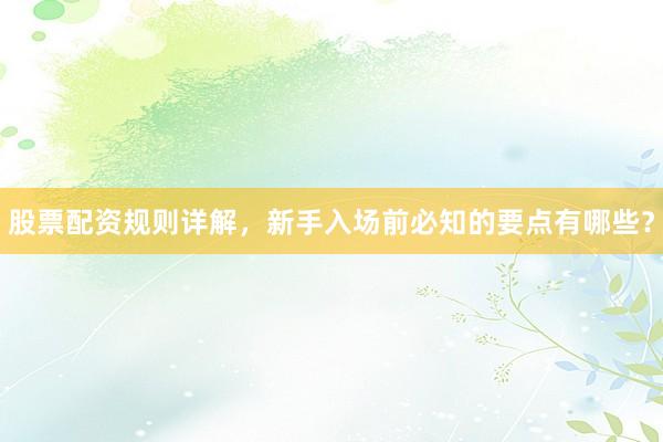 股票配资规则详解，新手入场前必知的要点有哪些？
