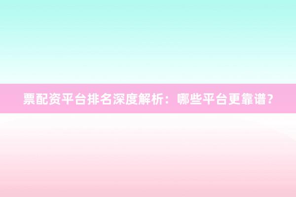 票配资平台排名深度解析：哪些平台更靠谱？