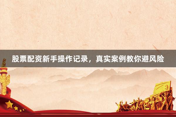 股票配资新手操作记录，真实案例教你避风险