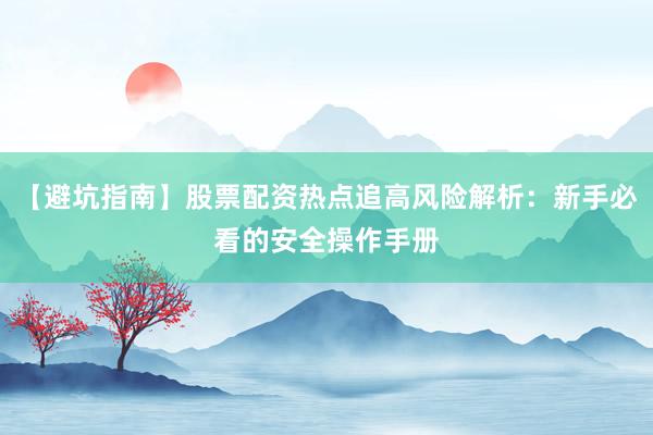 【避坑指南】股票配资热点追高风险解析：新手必看的安全操作手册