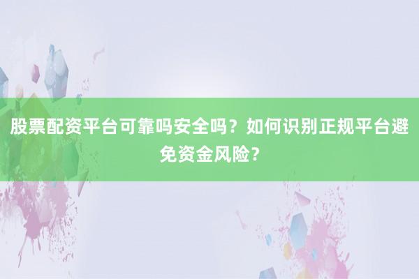 股票配资平台可靠吗安全吗？如何识别正规平台避免资金风险？