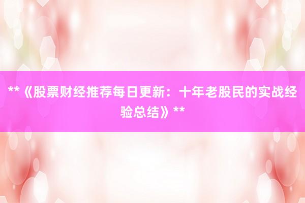 **《股票财经推荐每日更新：十年老股民的实战经验总结》**