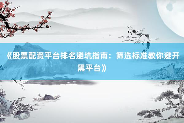 《股票配资平台排名避坑指南：筛选标准教你避开黑平台》