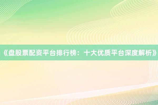 《盘股票配资平台排行榜：十大优质平台深度解析》