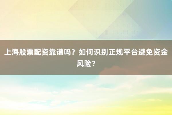上海股票配资靠谱吗？如何识别正规平台避免资金风险？