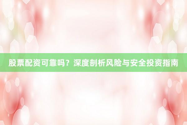 股票配资可靠吗？深度剖析风险与安全投资指南