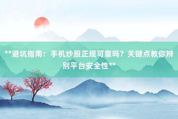 **避坑指南：手机炒股正规可靠吗？关键点教你辨别平台安全性**