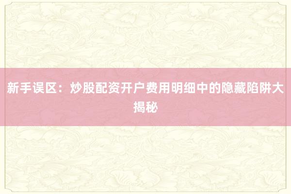 新手误区：炒股配资开户费用明细中的隐藏陷阱大揭秘