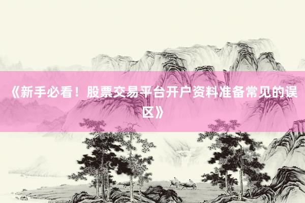 《新手必看！股票交易平台开户资料准备常见的误区》