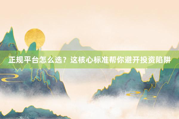 正规平台怎么选？这核心标准帮你避开投资陷阱