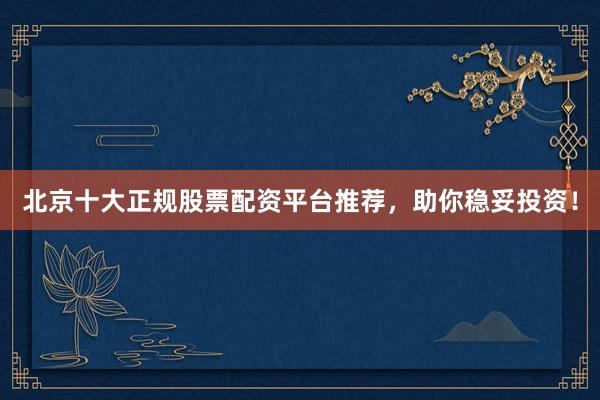 北京十大正规股票配资平台推荐，助你稳妥投资！