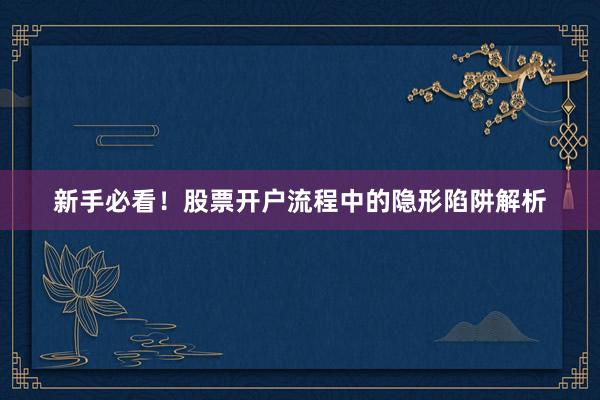 新手必看！股票开户流程中的隐形陷阱解析
