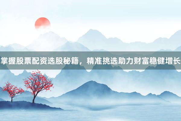 掌握股票配资选股秘籍，精准挑选助力财富稳健增长