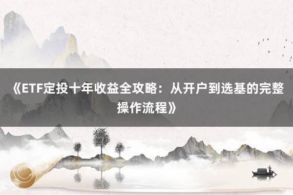 《ETF定投十年收益全攻略：从开户到选基的完整操作流程》