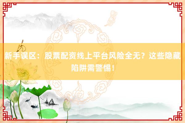 新手误区：股票配资线上平台风险全无？这些隐藏陷阱需警惕！