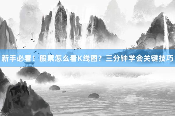 新手必看！股票怎么看K线图？三分钟学会关键技巧