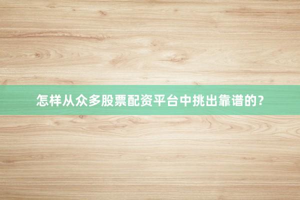 怎样从众多股票配资平台中挑出靠谱的？