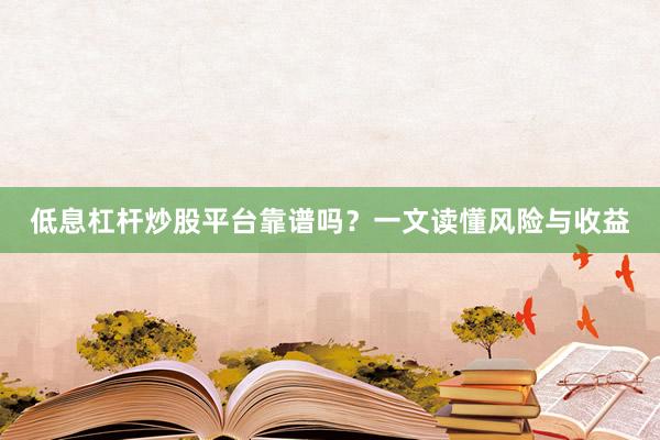 低息杠杆炒股平台靠谱吗？一文读懂风险与收益