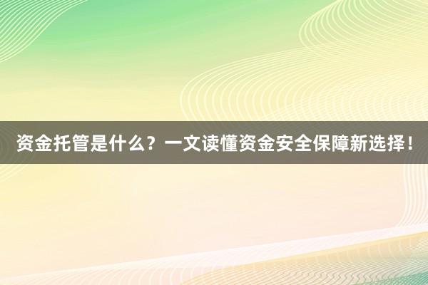 资金托管是什么？一文读懂资金安全保障新选择！