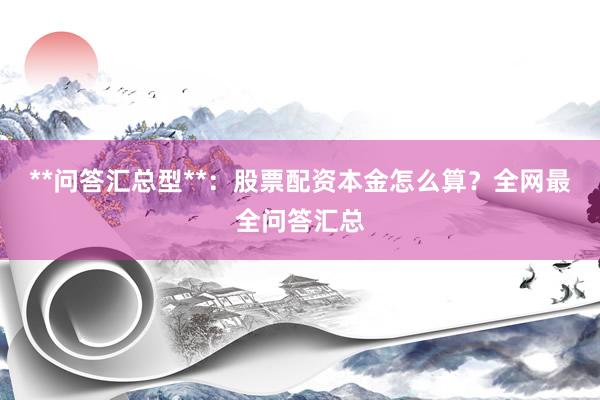 **问答汇总型**：股票配资本金怎么算？全网最全问答汇总