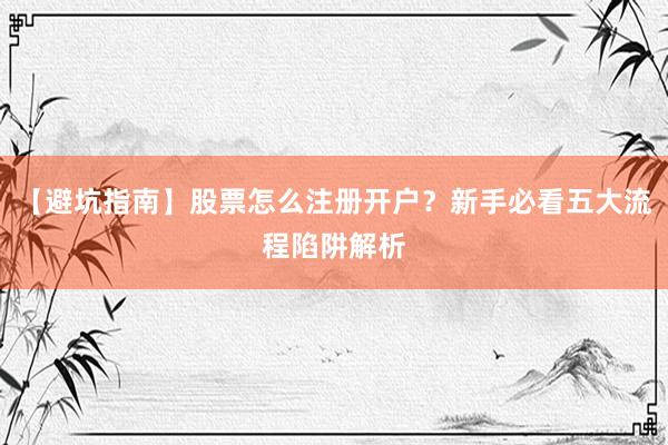 【避坑指南】股票怎么注册开户？新手必看五大流程陷阱解析