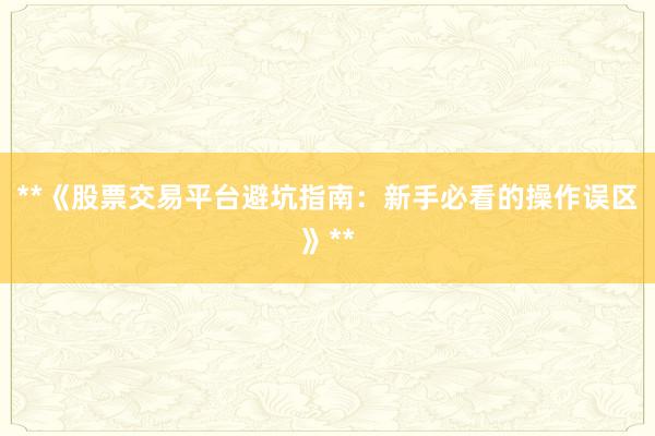 **《股票交易平台避坑指南：新手必看的操作误区》**