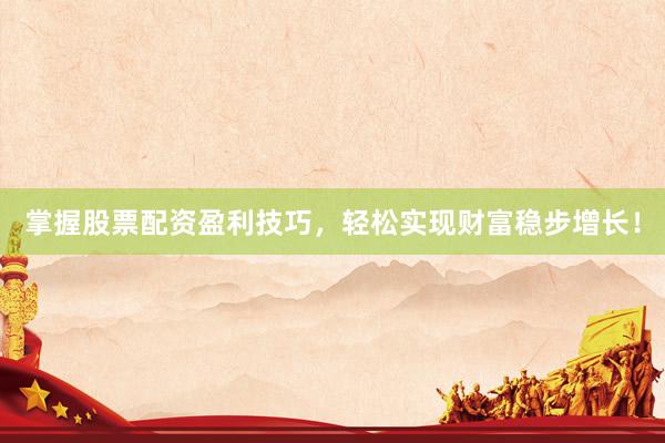 掌握股票配资盈利技巧，轻松实现财富稳步增长！