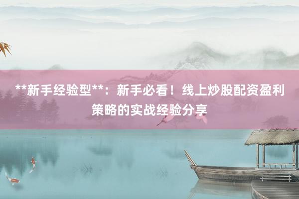 **新手经验型**：新手必看！线上炒股配资盈利策略的实战经验分享