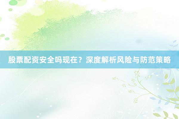 股票配资安全吗现在？深度解析风险与防范策略
