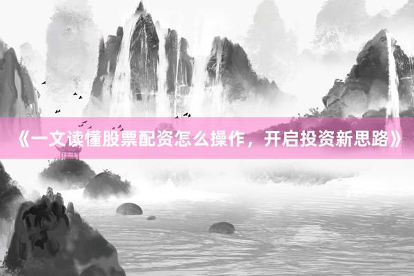 《一文读懂股票配资怎么操作，开启投资新思路》