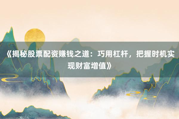 《揭秘股票配资赚钱之道：巧用杠杆，把握时机实现财富增值》
