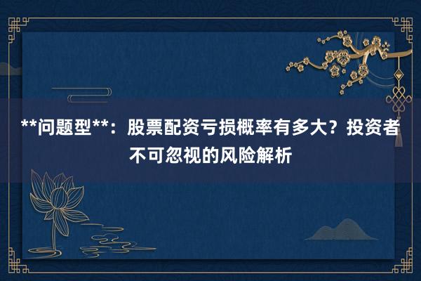 **问题型**：股票配资亏损概率有多大？投资者不可忽视的风险解析