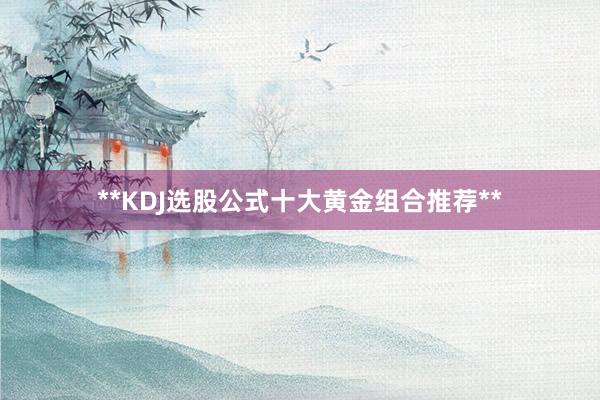 **KDJ选股公式十大黄金组合推荐**