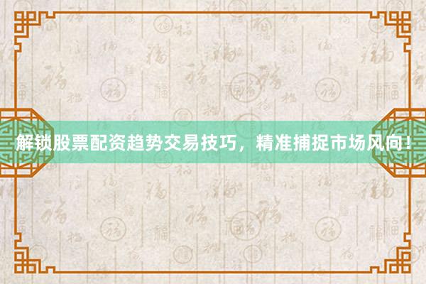 解锁股票配资趋势交易技巧，精准捕捉市场风向！