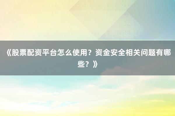 《股票配资平台怎么使用？资金安全相关问题有哪些？》