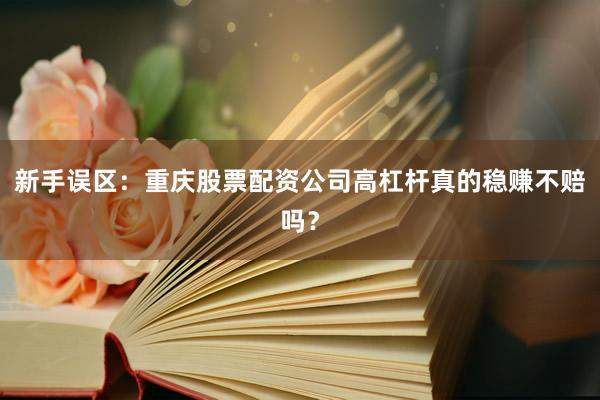 新手误区：重庆股票配资公司高杠杆真的稳赚不赔吗？