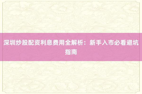 深圳炒股配资利息费用全解析：新手入市必看避坑指南