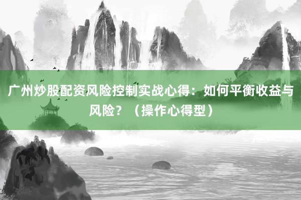 广州炒股配资风险控制实战心得：如何平衡收益与风险？（操作心得型）