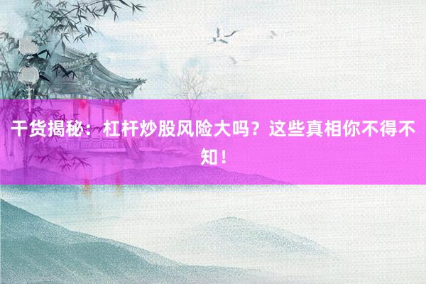 干货揭秘：杠杆炒股风险大吗？这些真相你不得不知！