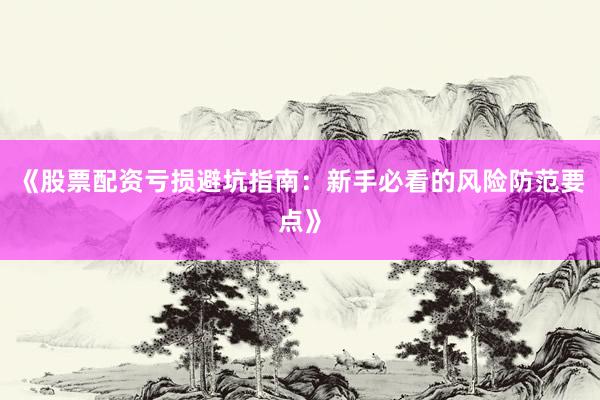 《股票配资亏损避坑指南：新手必看的风险防范要点》