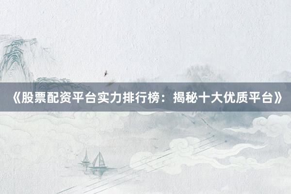 《股票配资平台实力排行榜：揭秘十大优质平台》