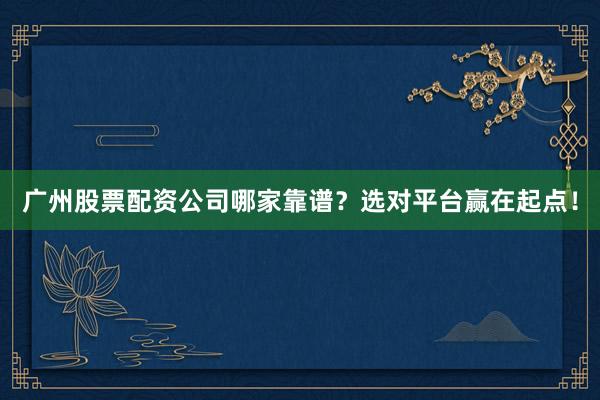 广州股票配资公司哪家靠谱？选对平台赢在起点！