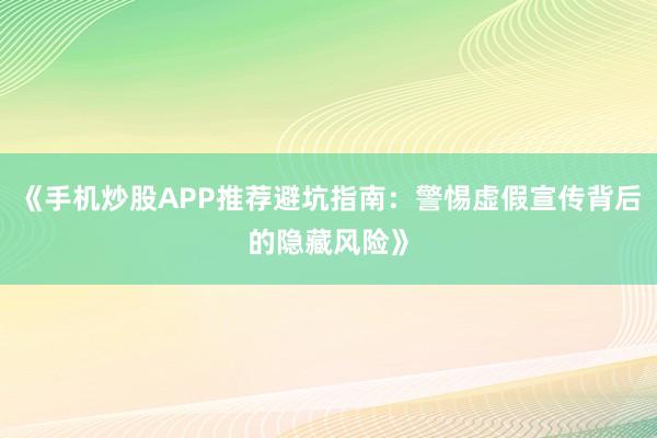 《手机炒股APP推荐避坑指南：警惕虚假宣传背后的隐藏风险》