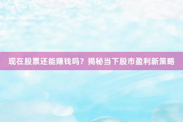 现在股票还能赚钱吗？揭秘当下股市盈利新策略