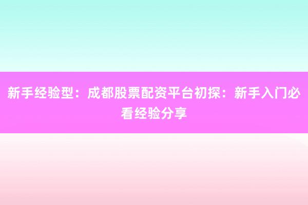 新手经验型：成都股票配资平台初探：新手入门必看经验分享