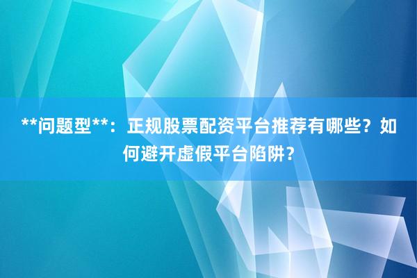 **问题型**：正规股票配资平台推荐有哪些？如何避开虚假平台陷阱？